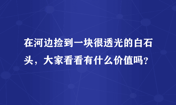 在河边捡到一块很透光的白石头，大家看看有什么价值吗？