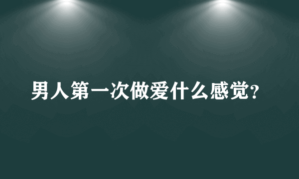 男人第一次做爱什么感觉？