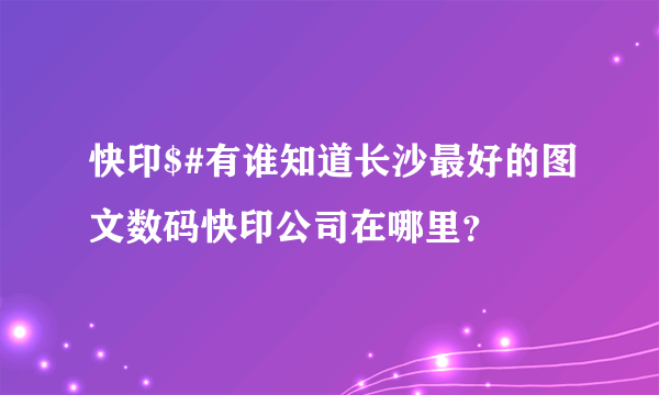 快印$#有谁知道长沙最好的图文数码快印公司在哪里？