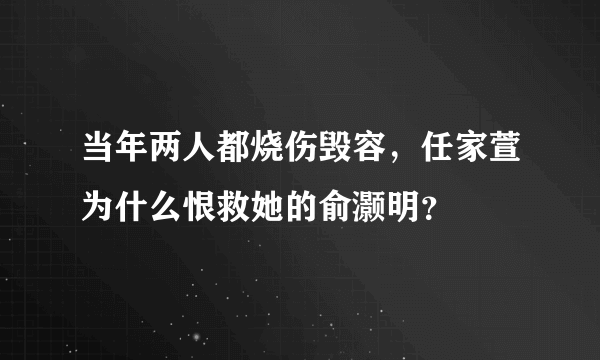 当年两人都烧伤毁容，任家萱为什么恨救她的俞灏明？