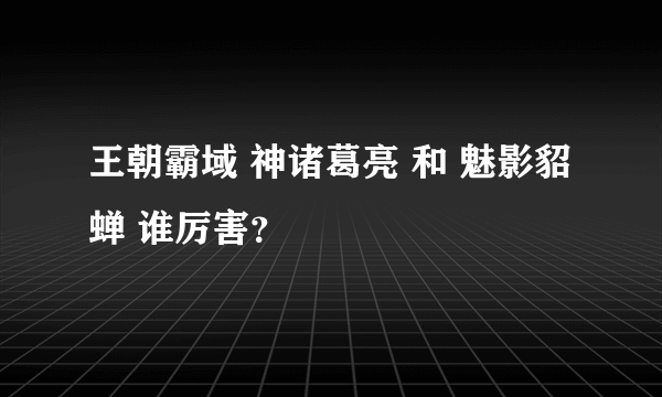 王朝霸域 神诸葛亮 和 魅影貂蝉 谁厉害？