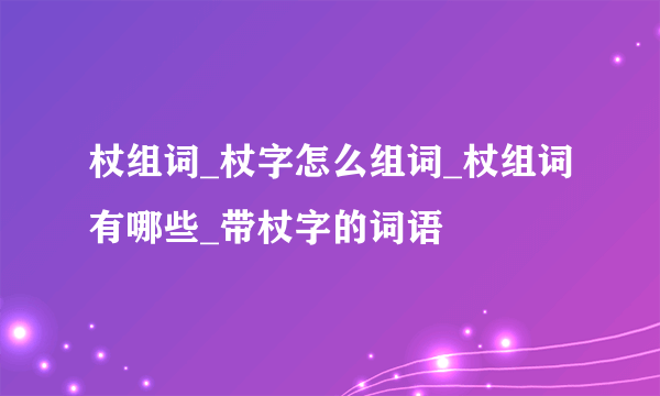 杖组词_杖字怎么组词_杖组词有哪些_带杖字的词语