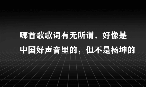 哪首歌歌词有无所谓，好像是中国好声音里的，但不是杨坤的