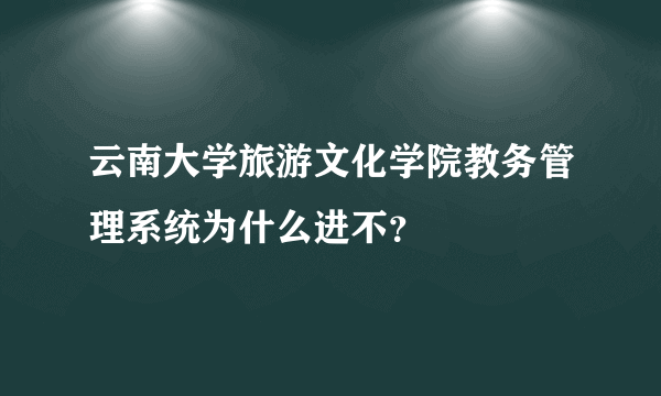 云南大学旅游文化学院教务管理系统为什么进不？