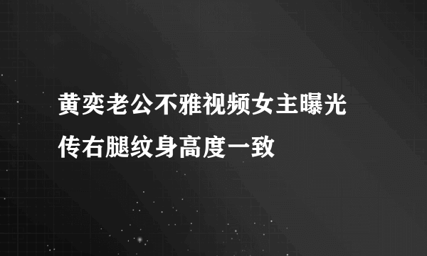 黄奕老公不雅视频女主曝光 传右腿纹身高度一致