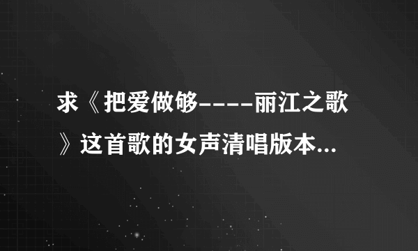 求《把爱做够----丽江之歌》这首歌的女声清唱版本 我在豆瓣FM听过