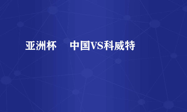 亚洲杯    中国VS科威特