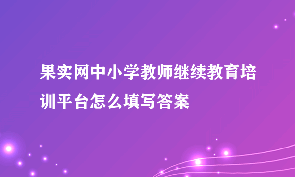 果实网中小学教师继续教育培训平台怎么填写答案