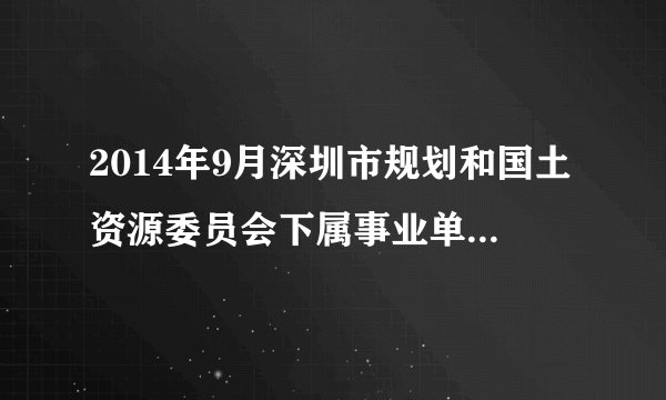 2014年9月深圳市规划和国土资源委员会下属事业单位公开招考普通雇员公告