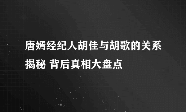 唐嫣经纪人胡佳与胡歌的关系揭秘 背后真相大盘点