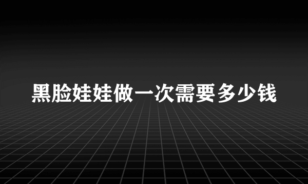 黑脸娃娃做一次需要多少钱