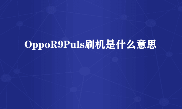 OppoR9Puls刷机是什么意思