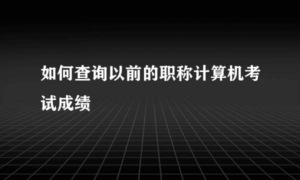 如何查询以前的职称计算机考试成绩