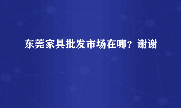 东莞家具批发市场在哪？谢谢