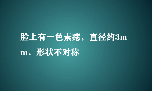 脸上有一色素痣，直径约3mm，形状不对称