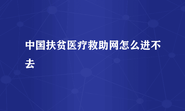 中国扶贫医疗救助网怎么进不去