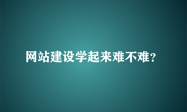 网站建设学起来难不难？