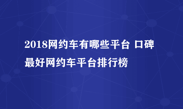 2018网约车有哪些平台 口碑最好网约车平台排行榜