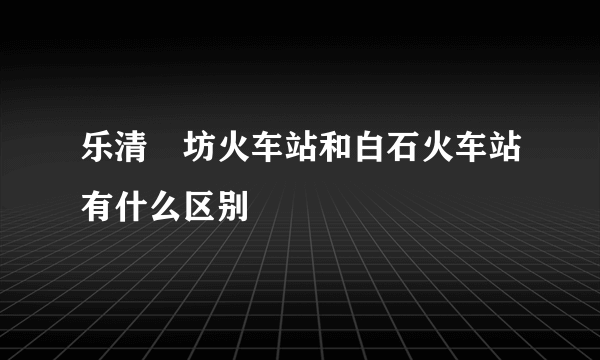 乐清珅坊火车站和白石火车站有什么区别