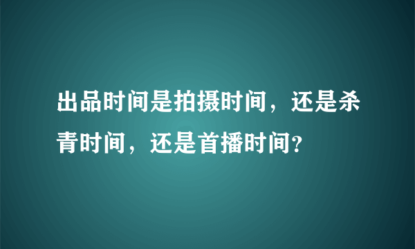 出品时间是拍摄时间，还是杀青时间，还是首播时间？