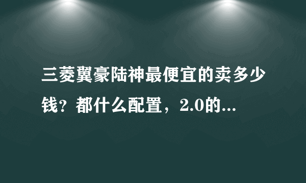 三菱翼豪陆神最便宜的卖多少钱？都什么配置，2.0的油浩怎么样？求高手解答