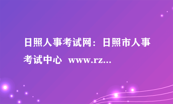 日照人事考试网：日照市人事考试中心  www.rzrsrc.com