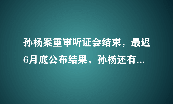 孙杨案重审听证会结束，最迟6月底公布结果，孙杨还有希望吗？