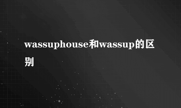 wassuphouse和wassup的区别