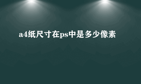 a4纸尺寸在ps中是多少像素