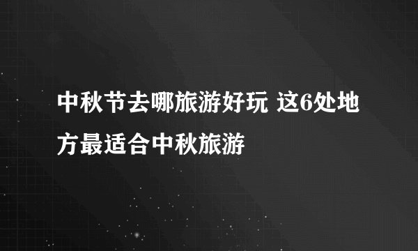 中秋节去哪旅游好玩 这6处地方最适合中秋旅游