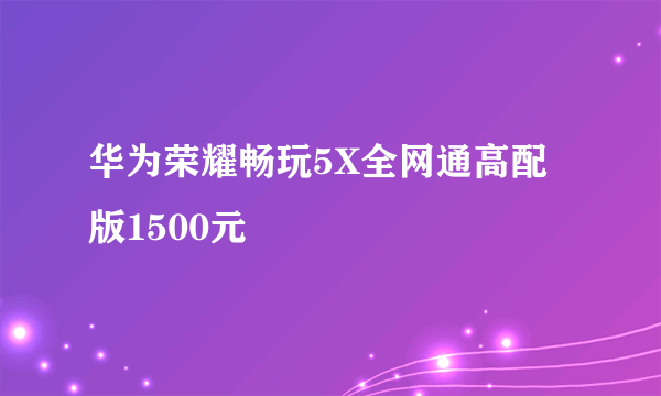 华为荣耀畅玩5X全网通高配版1500元