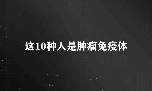 这10种人是肿瘤免疫体