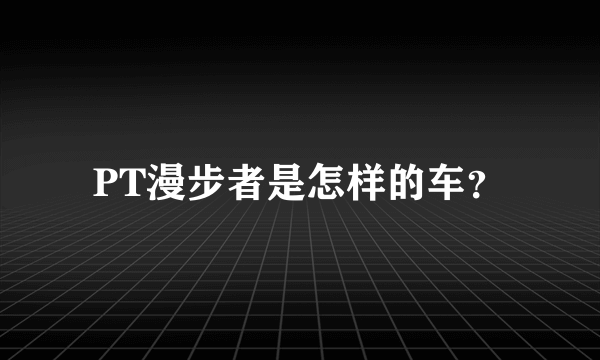 PT漫步者是怎样的车？