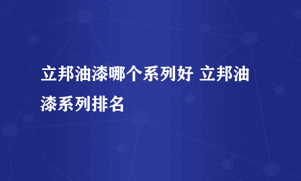 立邦油漆哪个系列好 立邦油漆系列排名