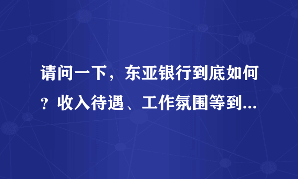 请问一下，东亚银行到底如何？收入待遇、工作氛围等到底怎么样？