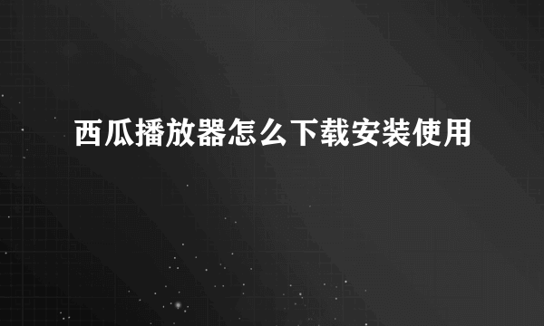 西瓜播放器怎么下载安装使用