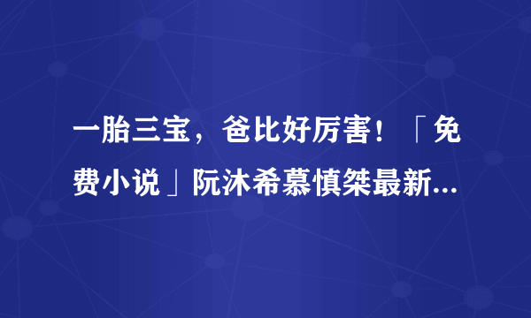 一胎三宝，爸比好厉害！「免费小说」阮沐希慕慎桀最新章节阅读