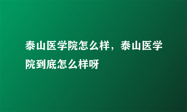 泰山医学院怎么样，泰山医学院到底怎么样呀