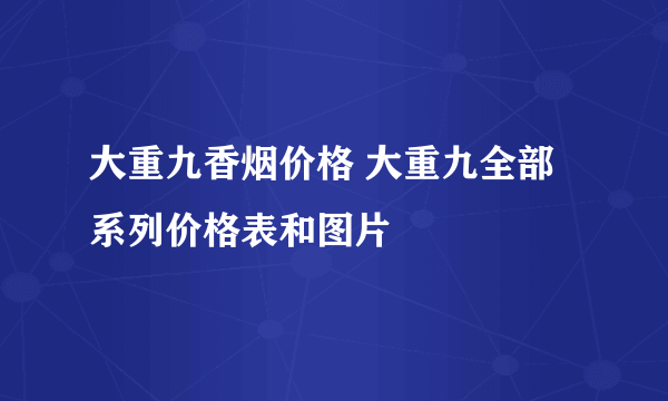 大重九香烟价格 大重九全部系列价格表和图片