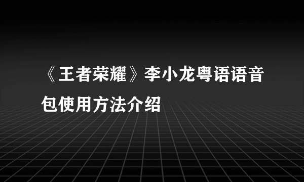 《王者荣耀》李小龙粤语语音包使用方法介绍