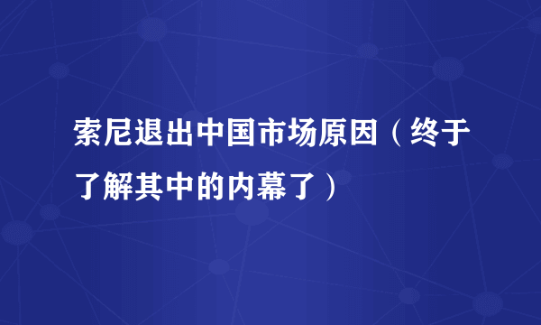 索尼退出中国市场原因（终于了解其中的内幕了）