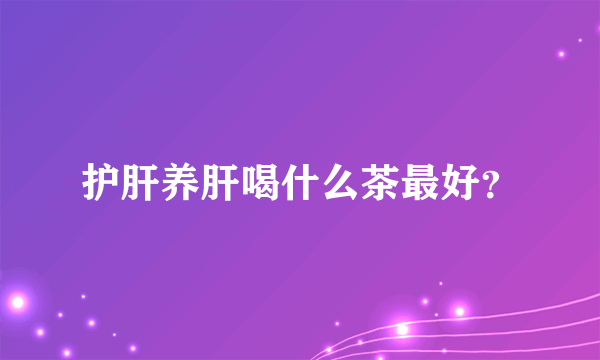 护肝养肝喝什么茶最好？