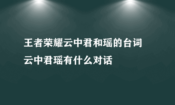 王者荣耀云中君和瑶的台词 云中君瑶有什么对话