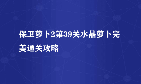 保卫萝卜2第39关水晶萝卜完美通关攻略