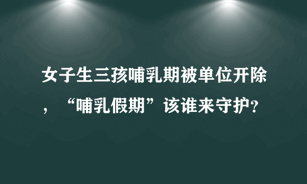 女子生三孩哺乳期被单位开除，“哺乳假期”该谁来守护？