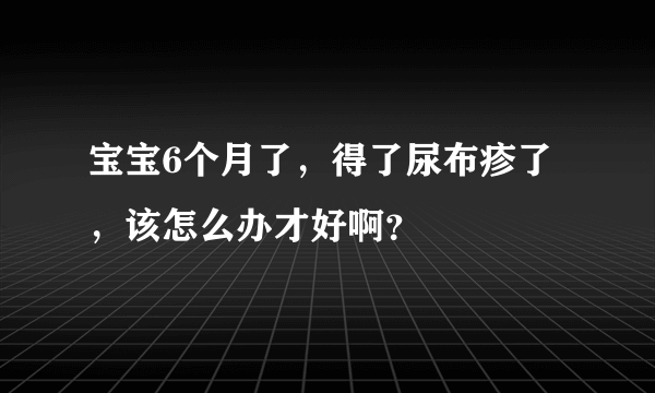 宝宝6个月了，得了尿布疹了，该怎么办才好啊？