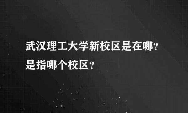 武汉理工大学新校区是在哪？是指哪个校区？