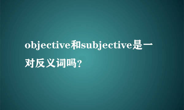 objective和subjective是一对反义词吗？