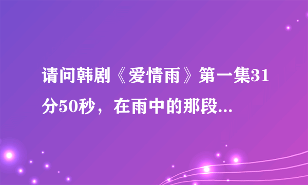 请问韩剧《爱情雨》第一集31分50秒，在雨中的那段轻音乐，应该是钢琴曲，如果可以的话发我吧，非常感谢