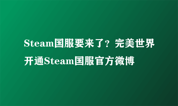 Steam国服要来了？完美世界开通Steam国服官方微博